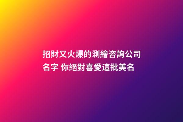 招財又火爆的測繪咨詢公司名字 你絕對喜愛這批美名-第1張-公司起名-玄機派